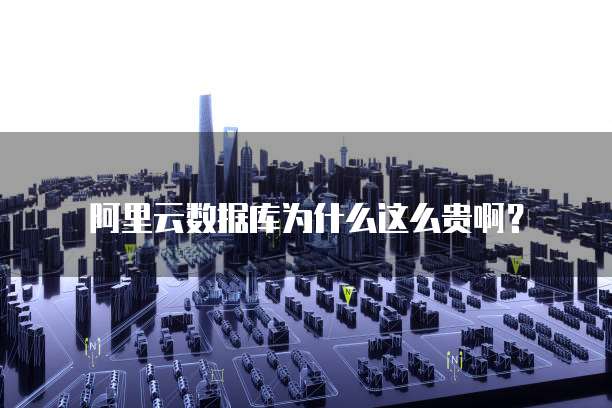 阿里云数据库为什么这么贵啊?