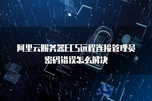 阿里云服务器ECS远程连接管理员密码错误怎么解决