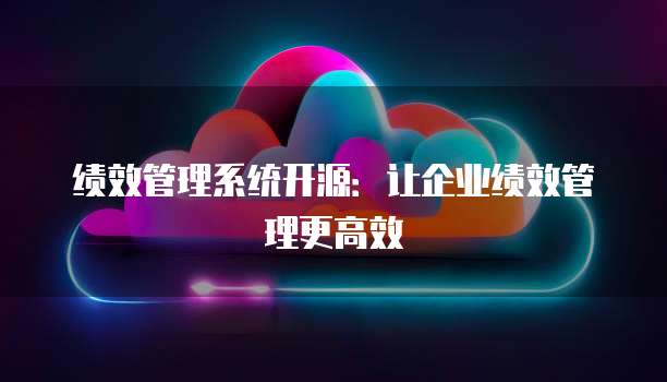绩效管理系统开源:让企业绩效管理更高效