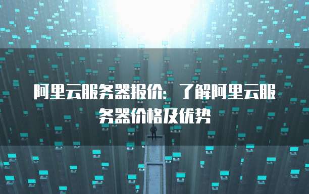 阿里云服务器报价:了解阿里云服务器价格及优势