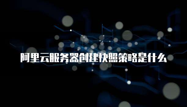 阿里云服务器创建快照策略是什么