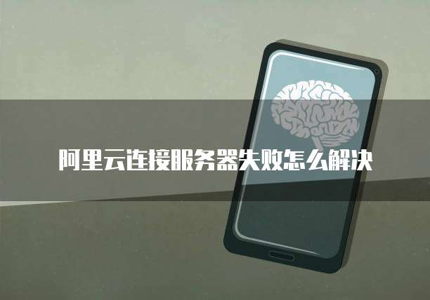 阿里云连接服务器失败怎么解决