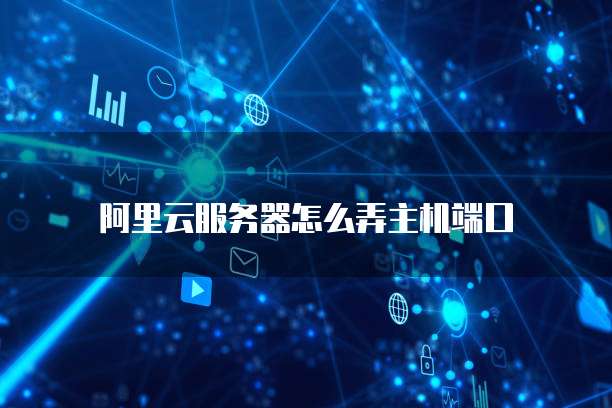 阿里云服务器怎么弄主机端口