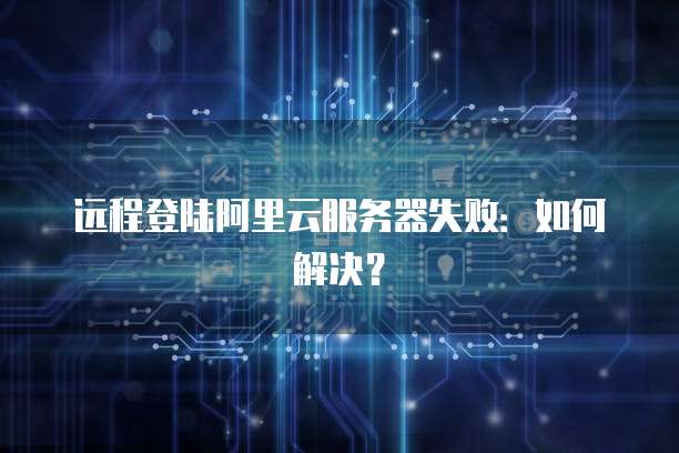 远程登陆阿里云服务器失败:如何解决?