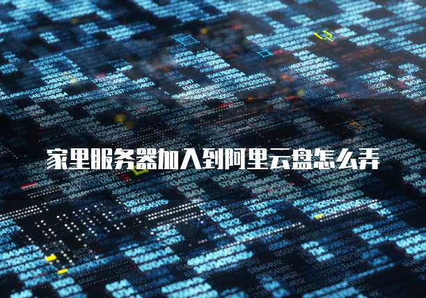 家里服务器加入到阿里云盘怎么弄