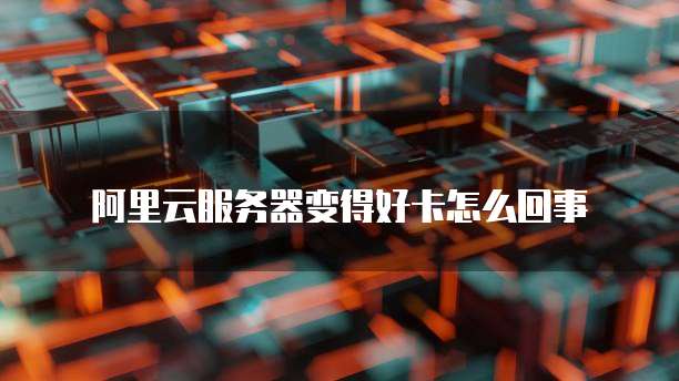 阿里云服务器变得好卡怎么回事