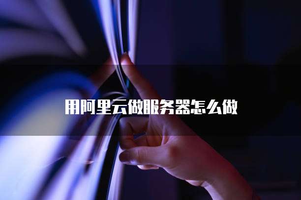 用阿里云做服务器怎么做
