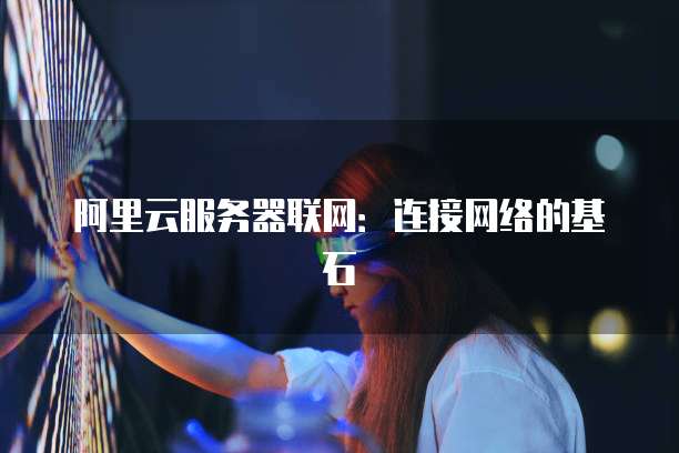 阿里云服务器联网:连接网络的基石