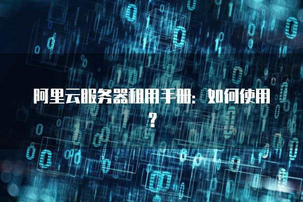 阿里云服务器租用手册:如何使用?
