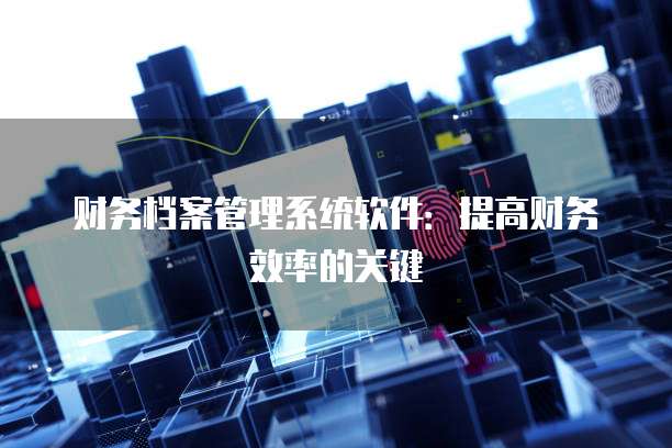 财务档案管理系统软件:提高财务效率的关键