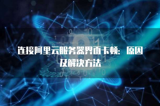 连接阿里云服务器界面卡顿:原因及解决方法