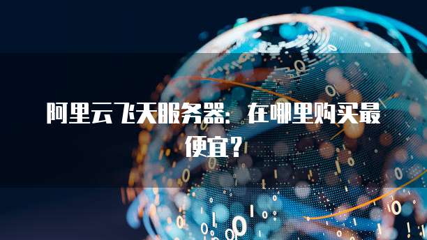 阿里云飞天服务器:在哪里购买最便宜?