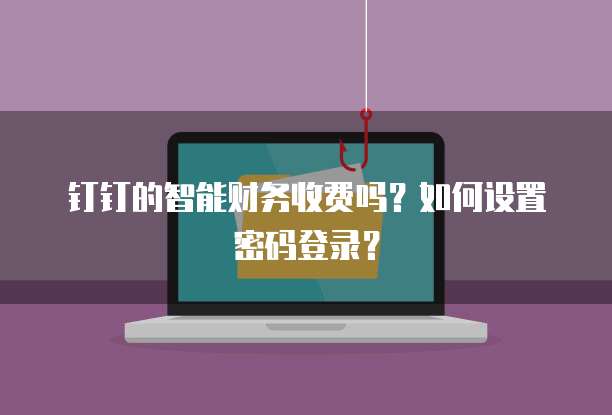 钉钉的智能财务收费吗?如何设置密码登录?