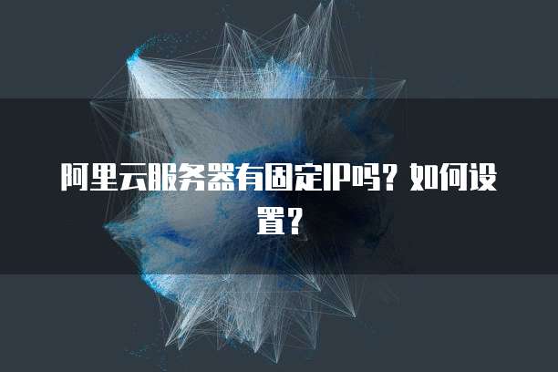 阿里云服务器有固定IP吗?如何设置?