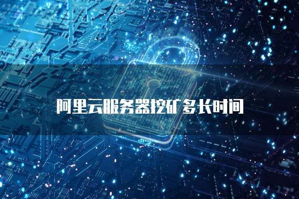 阿里云服务器挖矿多长时间