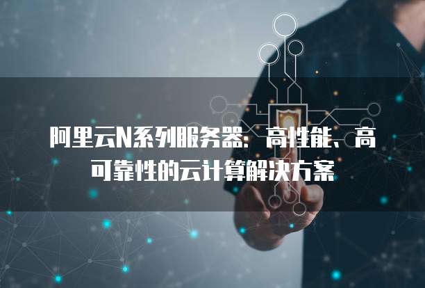 阿里云N系列服务器:高性能、高可靠性的云计算解决方案