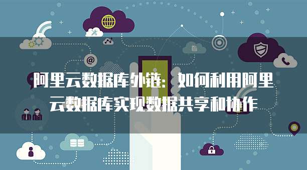 阿里云数据库外链:如何利用阿里云数据库实现数据共享和协作