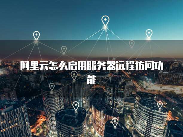 阿里云怎么启用服务器远程访问功能