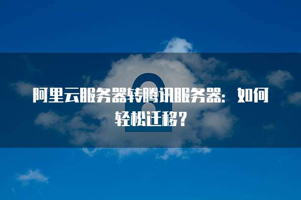 阿里云服务器转腾讯服务器:如何轻松迁移?