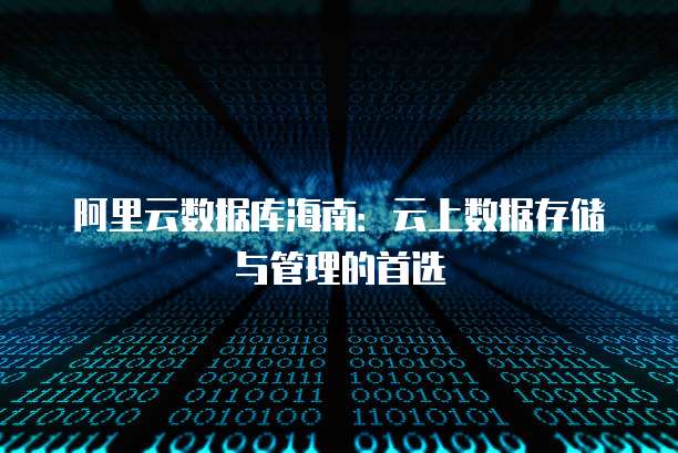 阿里云数据库海南：云上数据存储与管理的首选
