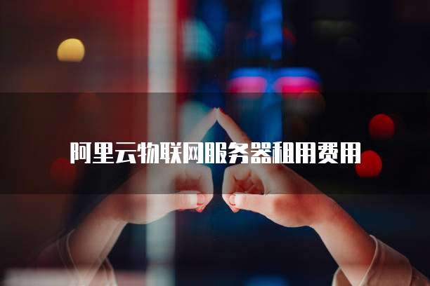 阿里云物联网服务器租用费用