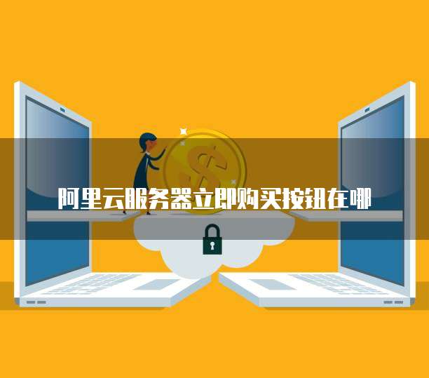 阿里云服务器立即购买按钮在哪