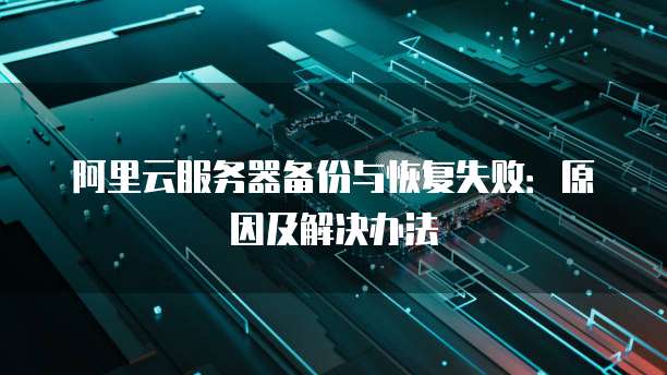 阿里云服务器备份与恢复失败:原因及解决办法