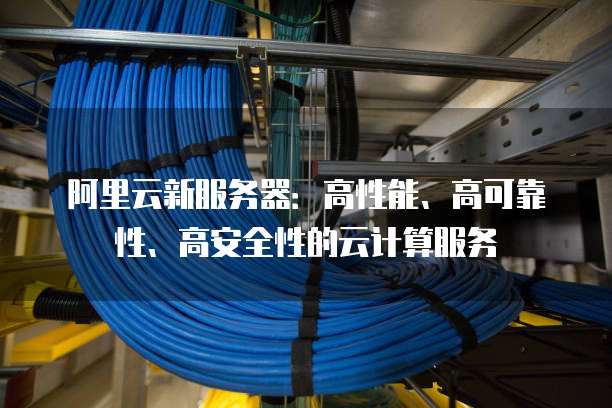 阿里云新服务器:高性能、高可靠性、高安全性的云计算服务