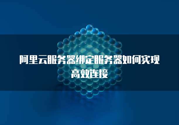 阿里云服务器绑定服务器如何实现高效连接