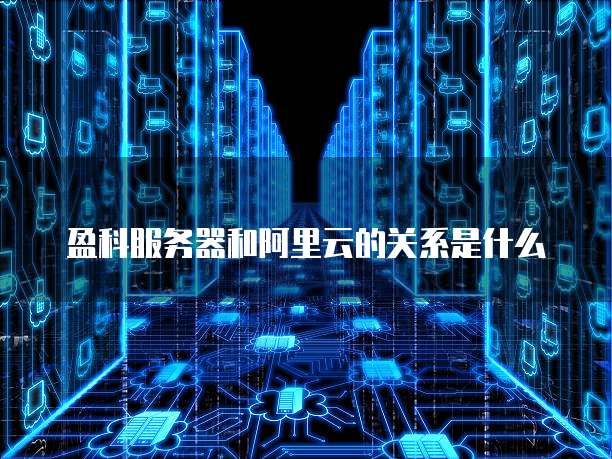 盈科服务器和阿里云的关系是什么