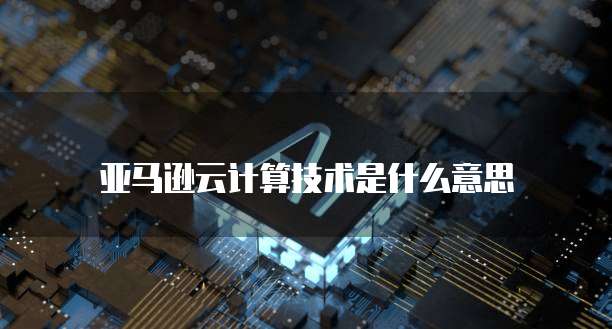 亚马逊云计算技术是什么意思