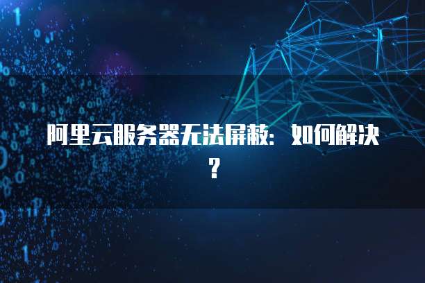 阿里云服务器无法屏蔽:如何解决?