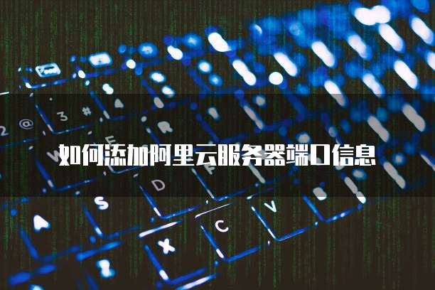 如何添加阿里云服务器端口信息