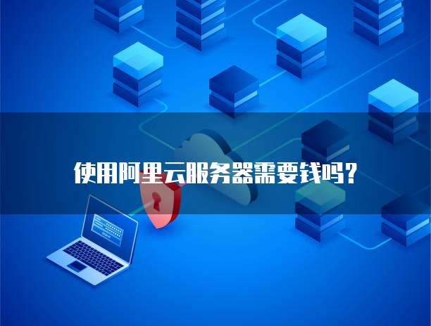 使用阿里云服务器需要钱吗?