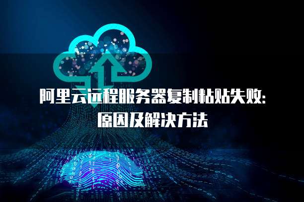 阿里云远程服务器复制粘贴失败:原因及解决方法