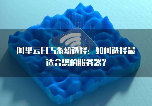 阿里云ECS系统选择:如何选择最适合您的服务器?