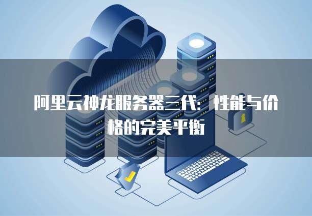阿里云神龙服务器三代:性能与价格的完美平衡