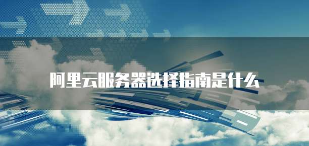 阿里云服务器选择指南是什么