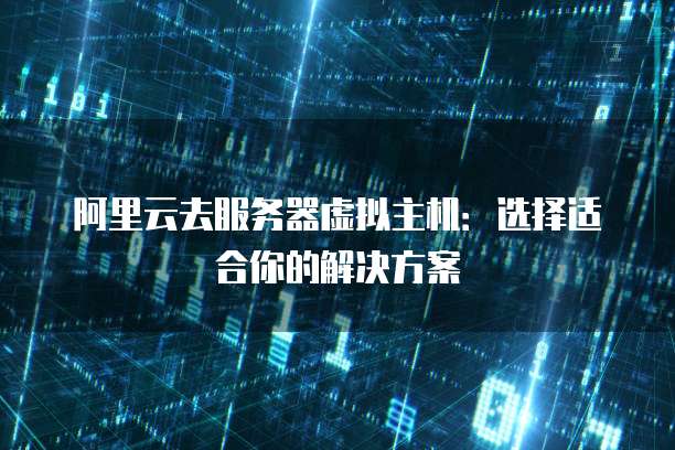 阿里云去服务器虚拟主机:选择适合你的解决方案