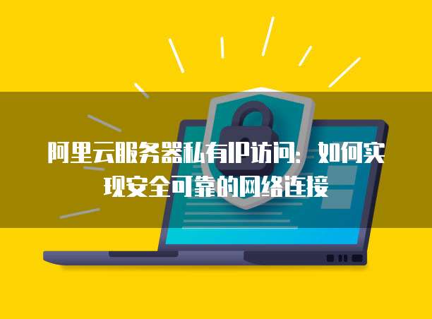 阿里云服务器私有IP访问:如何实现安全可靠的网络连接