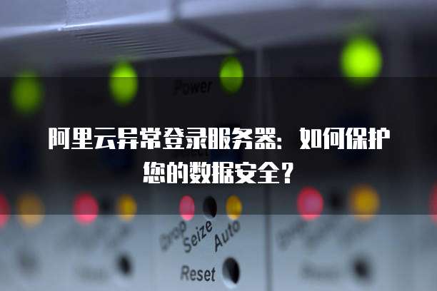 阿里云异常登录服务器:如何保护您的数据安全?