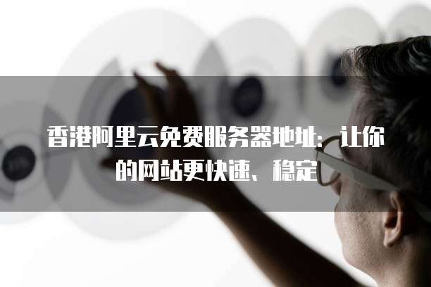 香港阿里云免费服务器地址：让你的网站更快速、稳定
