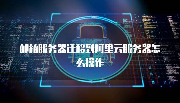 邮箱服务器迁移到阿里云服务器怎么操作