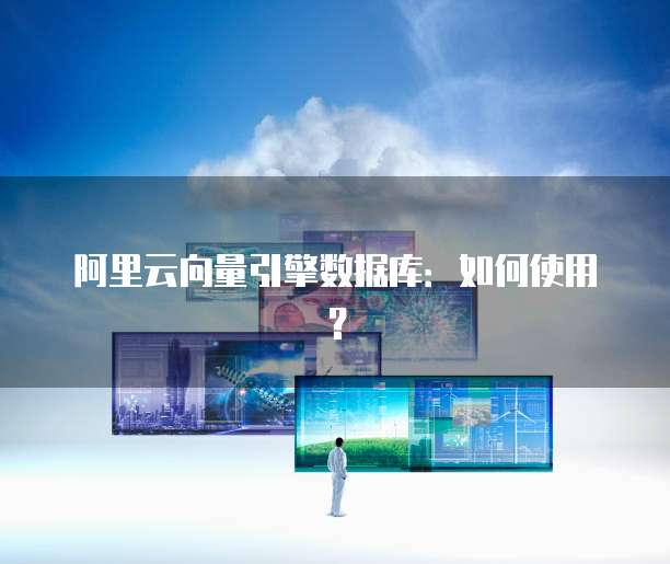 阿里云向量引擎数据库:如何使用?