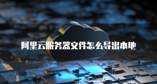 阿里云服务器文件怎么导出本地