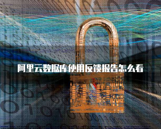 阿里云数据库使用反馈报告怎么看