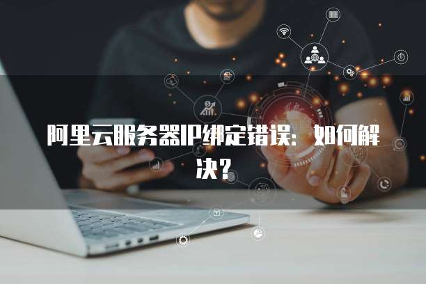阿里云服务器IP绑定错误:如何解决?