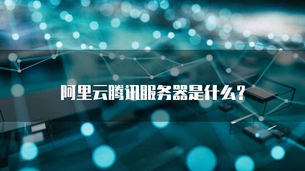 阿里云腾讯服务器是什么?
