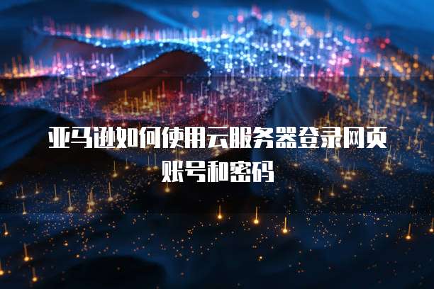 亚马逊如何使用云服务器登录网页账号和密码