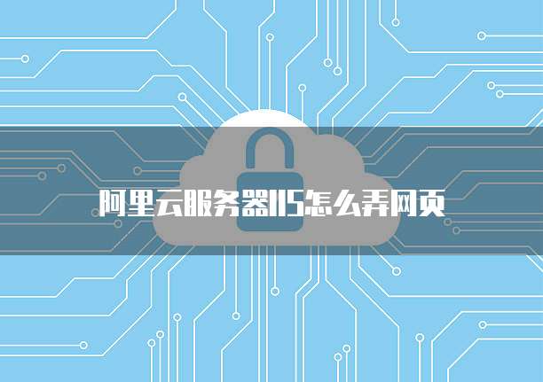 阿里云服务器IIS怎么弄网页